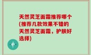 天然灵芝面霜推荐哪个(推荐几款效果不错的天然灵芝面霜，护肤好选择)