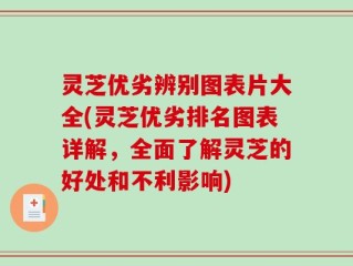 灵芝优劣辨别图表片大全(灵芝优劣排名图表详解，全面了解灵芝的好处和不利影响)