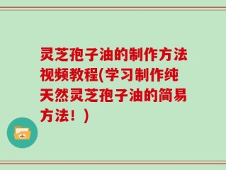 灵芝孢子油的制作方法视频教程(学习制作纯天然灵芝孢子油的简易方法！)