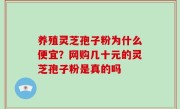 养殖灵芝孢子粉为什么便宜？网购几十元的灵芝孢子粉是真的吗