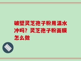 破壁灵芝孢子粉用温水冲吗？灵芝孢子粉面膜怎么做