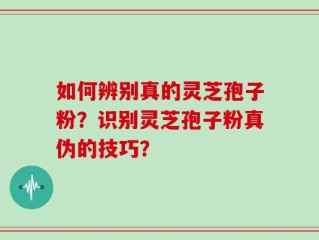 如何辨别真的灵芝孢子粉？识别灵芝孢子粉真伪的技巧？