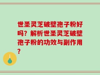 世圣灵芝破壁孢子粉好吗？解析世圣灵芝破壁孢子粉的功效与副作用？