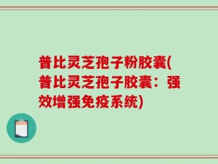 普比灵芝孢子粉胶囊(普比灵芝孢子胶囊：强效增强免疫系统)