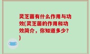 灵芝菌有什么作用与功效(灵芝菌的作用和功效简介，你知道多少？)