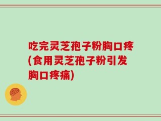 吃完灵芝孢子粉胸口疼(食用灵芝孢子粉引发胸口疼痛)