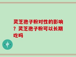 灵芝孢子粉对性的影响？灵芝孢子粉可以长期吃吗