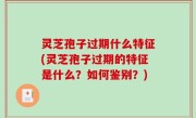 灵芝孢子过期什么特征(灵芝孢子过期的特征是什么？如何鉴别？)