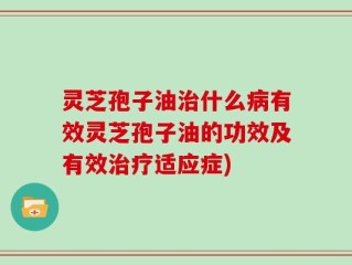 灵芝孢子油治什么病有效灵芝孢子油的功效及有效治疗适应症)