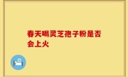 春天喝灵芝孢子粉是否会上火