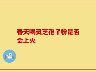 春天喝灵芝孢子粉是否会上火
