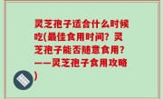 灵芝孢子适合什么时候吃(最佳食用时间？灵芝孢子能否随意食用？——灵芝孢子食用攻略)