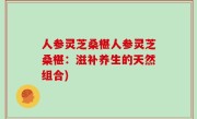 人参灵芝桑椹人参灵芝桑椹：滋补养生的天然组合)
