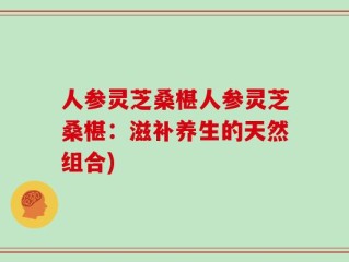 人参灵芝桑椹人参灵芝桑椹：滋补养生的天然组合)