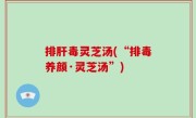 排肝毒灵芝汤(“排毒养颜·灵芝汤”)