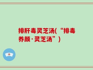 排肝毒灵芝汤(“排毒养颜·灵芝汤”)