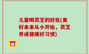 儿童喝灵芝的好处(美好未来从小开始，灵芝养成健康好习惯)