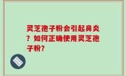灵芝孢子粉会引起鼻炎？如何正确使用灵芝孢子粉？