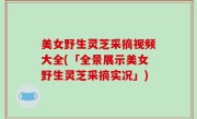 美女野生灵芝采摘视频大全(「全景展示美女野生灵芝采摘实况」)