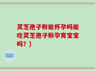 灵芝孢子粉能怀孕吗能吃灵芝孢子粉孕育宝宝吗？)