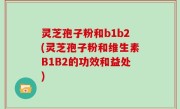 灵芝孢子粉和b1b2(灵芝孢子粉和维生素B1B2的功效和益处)