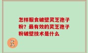 怎样服食破壁灵芝孢子粉？最有效的灵芝孢子粉破壁技术是什么