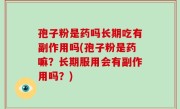 孢子粉是药吗长期吃有副作用吗(孢子粉是药嘛？长期服用会有副作用吗？)