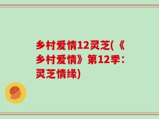 乡村爱情12灵芝(《乡村爱情》第12季：灵芝情缘)
