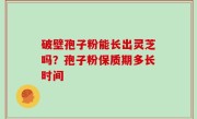 破壁孢子粉能长出灵芝吗？孢子粉保质期多长时间