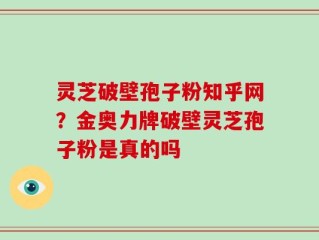 灵芝破壁孢子粉知乎网？金奥力牌破壁灵芝孢子粉是真的吗