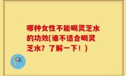 哪种女性不能喝灵芝水的功效(谁不适合喝灵芝水？了解一下！)