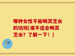 哪种女性不能喝灵芝水的功效(谁不适合喝灵芝水？了解一下！)