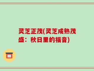 灵芝正茂(灵芝成熟茂盛：秋日里的福音)