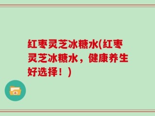红枣灵芝冰糖水(红枣灵芝冰糖水，健康养生好选择！)