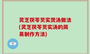 灵芝茯苓芡实煲汤做法(灵芝茯苓芡实汤的简易制作方法)