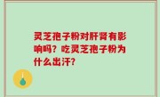 灵芝孢子粉对肝肾有影响吗？吃灵芝孢子粉为什么出汗？
