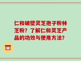 仁和破壁灵芝孢子粉林芝粉？了解仁和灵芝产品的功效与使用方法？