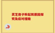 灵芝孢子粉起斑原因探究及应对措施