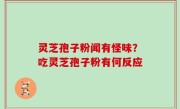 灵芝孢子粉闻有怪味？吃灵芝孢子粉有何反应