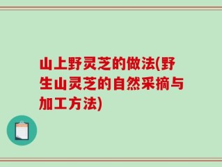 山上野灵芝的做法(野生山灵芝的自然采摘与加工方法)