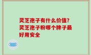 灵芝孢子有什么价值？灵芝孢子粉哪个牌子最好用安全