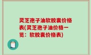 灵芝孢子油软胶囊价格表(灵芝孢子油价格一览：软胶囊价格表)