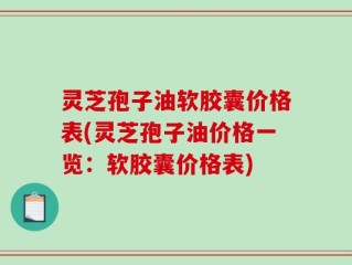 灵芝孢子油软胶囊价格表(灵芝孢子油价格一览：软胶囊价格表)