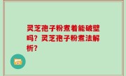 灵芝孢子粉煮着能破壁吗？灵芝孢子粉煮法解析？