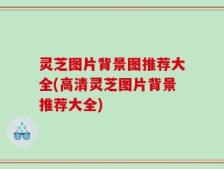 灵芝图片背景图推荐大全(高清灵芝图片背景推荐大全)