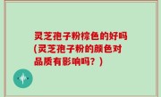 灵芝孢子粉棕色的好吗(灵芝孢子粉的颜色对品质有影响吗？)