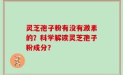 灵芝孢子粉有没有激素的？科学解读灵芝孢子粉成分？