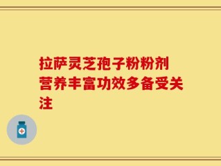 拉萨灵芝孢子粉粉剂 营养丰富功效多备受关注