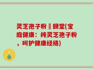 灵芝孢子粉栢颐堂(宝庭健康：纯灵芝孢子粉，呵护健康经络)