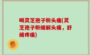 喝灵芝孢子粉头痛(灵芝孢子粉缓解头痛，舒缓疼痛)
